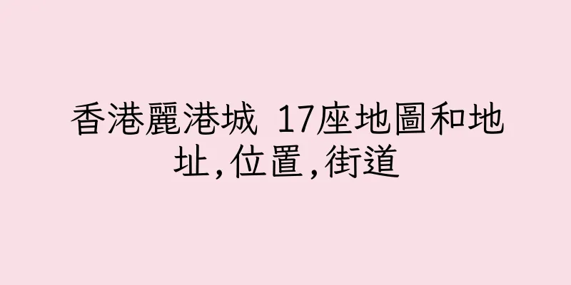 香港麗港城 17座地圖和地址,位置,街道