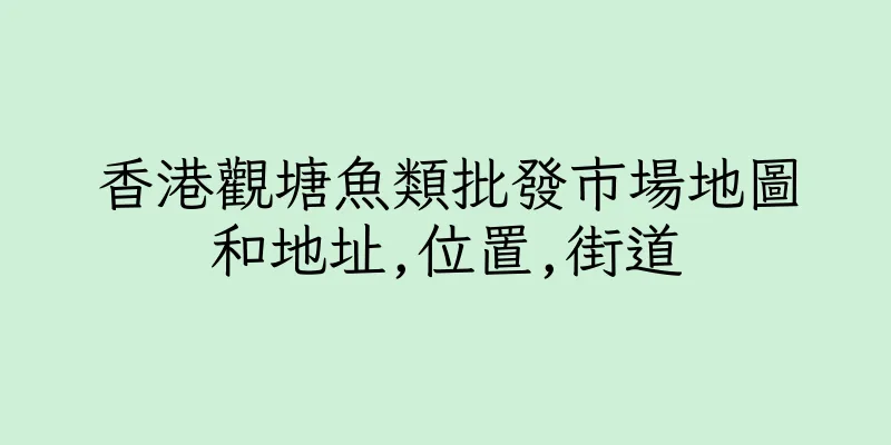 香港觀塘魚類批發市場地圖和地址,位置,街道