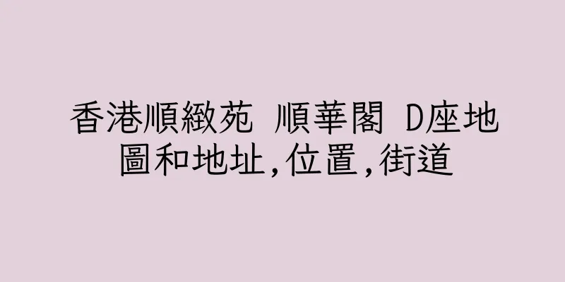 香港順緻苑 順華閣 D座地圖和地址,位置,街道