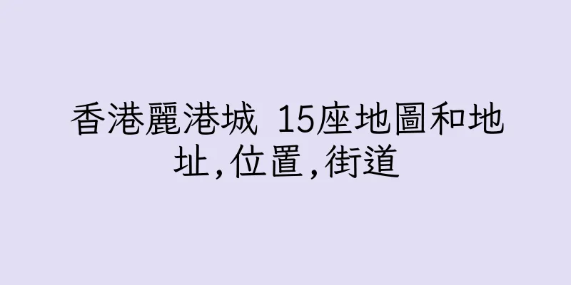 香港麗港城 15座地圖和地址,位置,街道