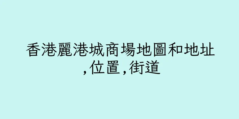 香港麗港城商場地圖和地址,位置,街道