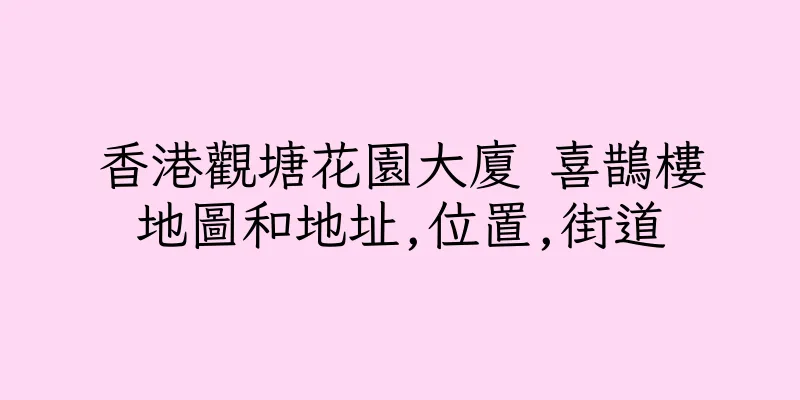 香港觀塘花園大廈 喜鵲樓地圖和地址,位置,街道