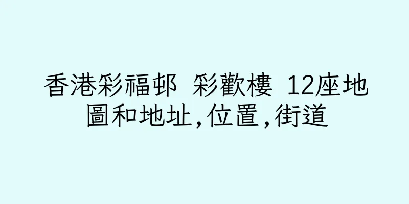香港彩福邨 彩歡樓 12座地圖和地址,位置,街道