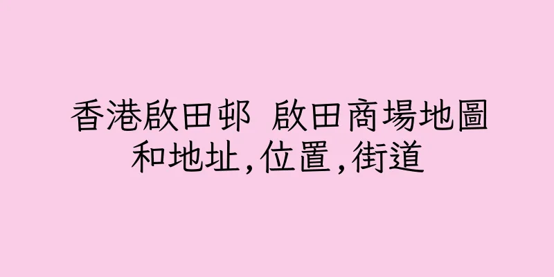 香港啟田邨 啟田商場地圖和地址,位置,街道