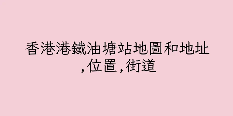 香港港鐵油塘站地圖和地址,位置,街道