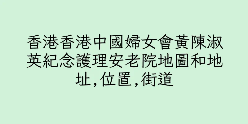 香港香港中國婦女會黃陳淑英紀念護理安老院地圖和地址,位置,街道