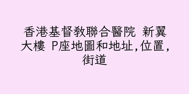香港基督教聯合醫院 新翼大樓 P座地圖和地址,位置,街道