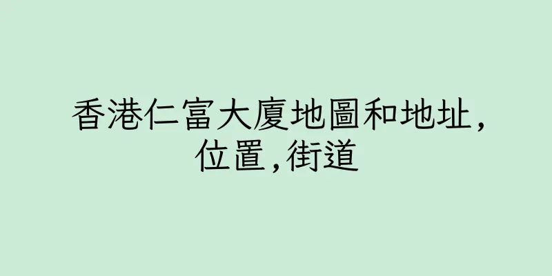 香港仁富大廈地圖和地址,位置,街道