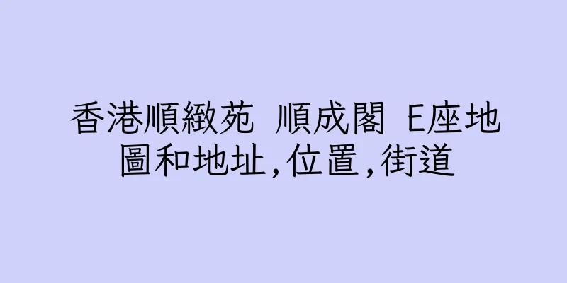 香港順緻苑 順成閣 E座地圖和地址,位置,街道