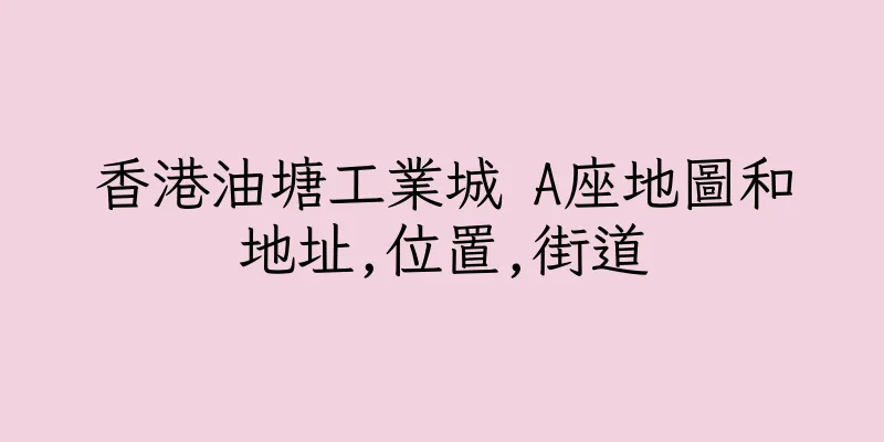 香港油塘工業城 A座地圖和地址,位置,街道