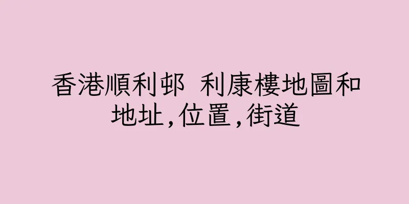 香港順利邨 利康樓地圖和地址,位置,街道