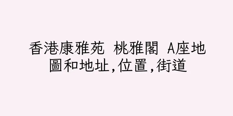 香港康雅苑 桃雅閣 A座地圖和地址,位置,街道