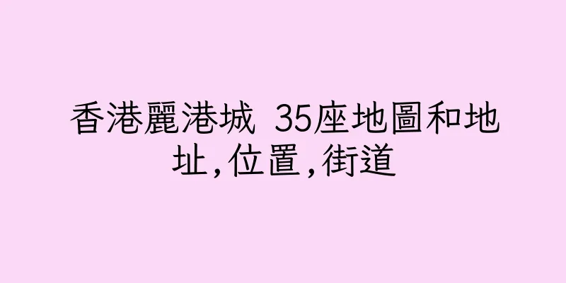 香港麗港城 35座地圖和地址,位置,街道