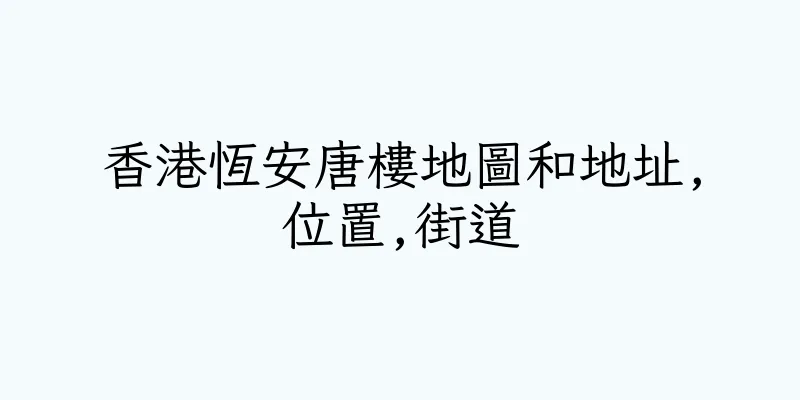 香港恆安唐樓地圖和地址,位置,街道
