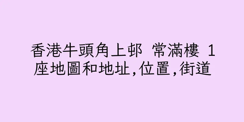 香港牛頭角上邨 常滿樓 1座地圖和地址,位置,街道