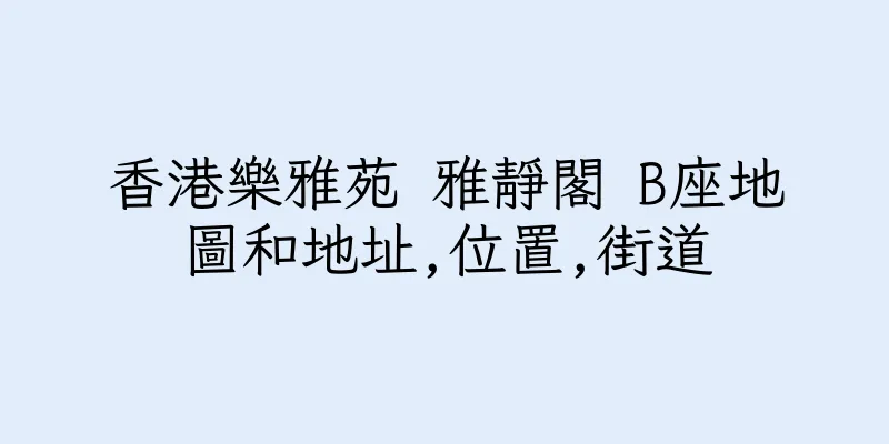 香港樂雅苑 雅靜閣 B座地圖和地址,位置,街道