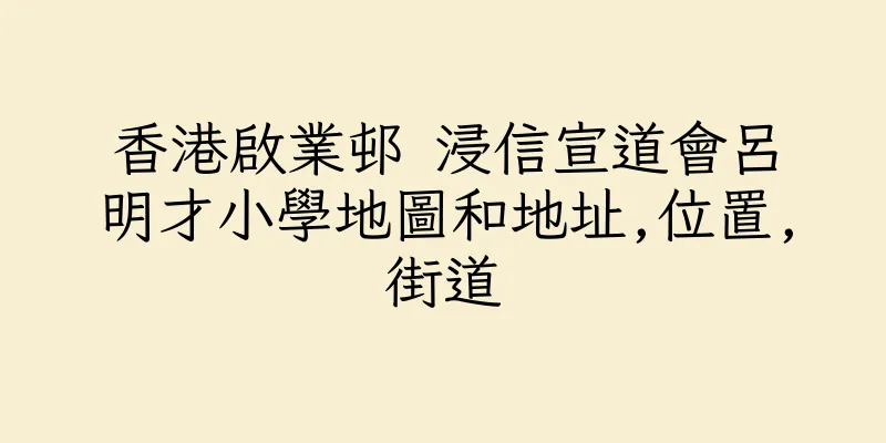 香港啟業邨 浸信宣道會呂明才小學地圖和地址,位置,街道