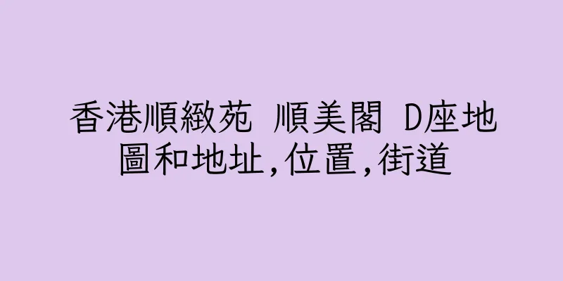 香港順緻苑 順美閣 D座地圖和地址,位置,街道