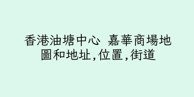 香港油塘中心 嘉華商場地圖和地址,位置,街道