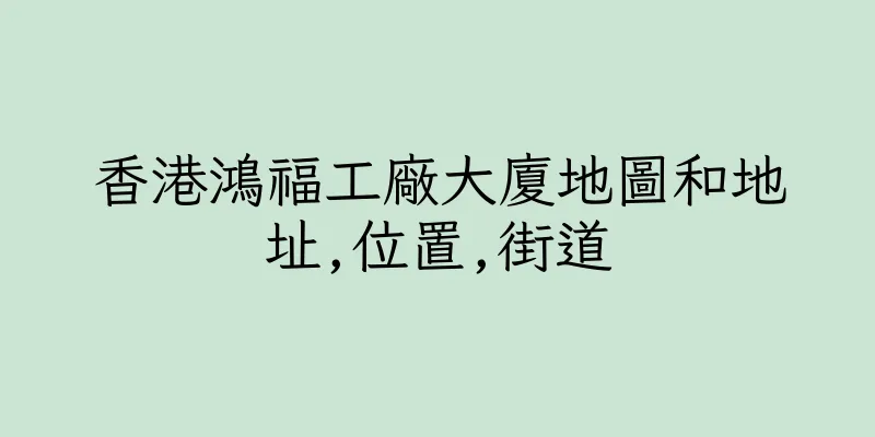 香港鴻福工廠大廈地圖和地址,位置,街道