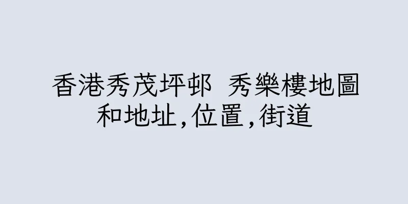 香港秀茂坪邨 秀樂樓地圖和地址,位置,街道