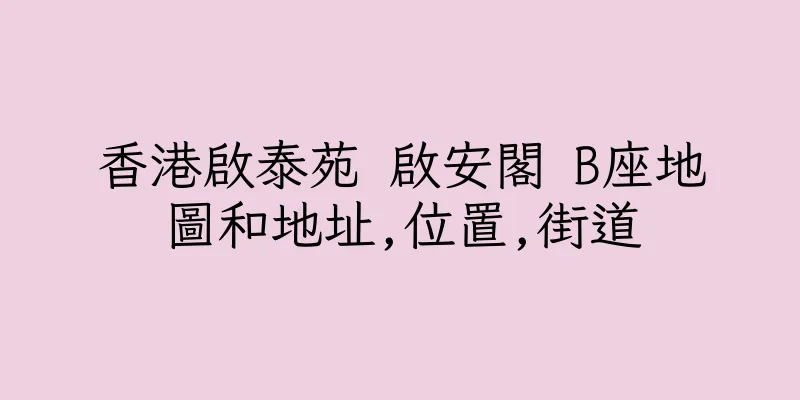 香港啟泰苑 啟安閣 B座地圖和地址,位置,街道