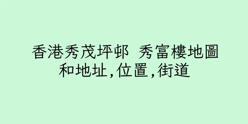 香港秀茂坪邨 秀富樓地圖和地址,位置,街道