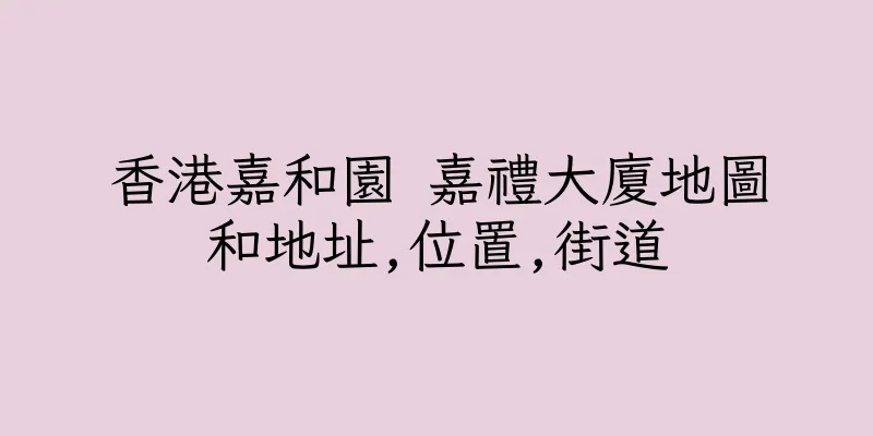 香港嘉和園 嘉禮大廈地圖和地址,位置,街道
