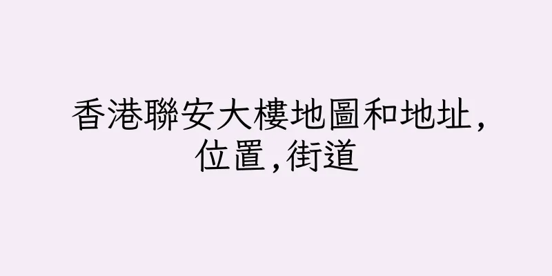 香港聯安大樓地圖和地址,位置,街道
