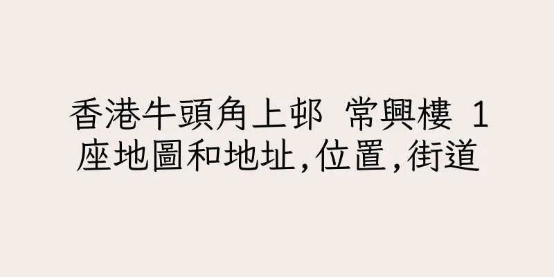 香港牛頭角上邨 常興樓 1座地圖和地址,位置,街道