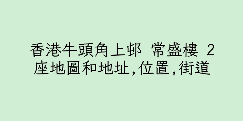 香港牛頭角上邨 常盛樓 2座地圖和地址,位置,街道