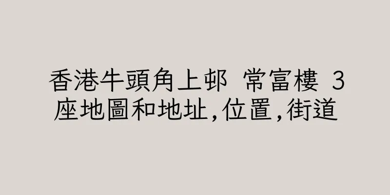 香港牛頭角上邨 常富樓 3座地圖和地址,位置,街道