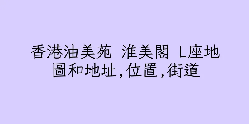 香港油美苑 淮美閣 L座地圖和地址,位置,街道