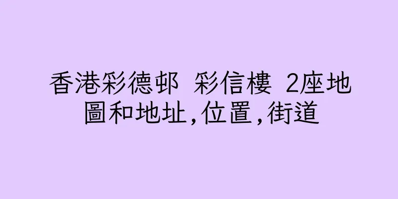 香港彩德邨 彩信樓 2座地圖和地址,位置,街道