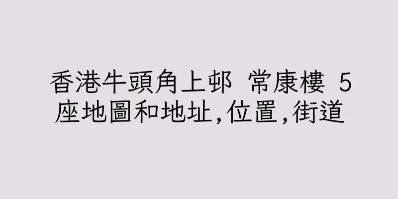 香港牛頭角上邨 常康樓 5座地圖和地址,位置,街道