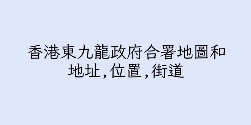 香港東九龍政府合署地圖和地址,位置,街道