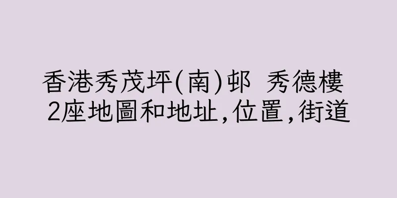 香港秀茂坪(南)邨 秀德樓 2座地圖和地址,位置,街道