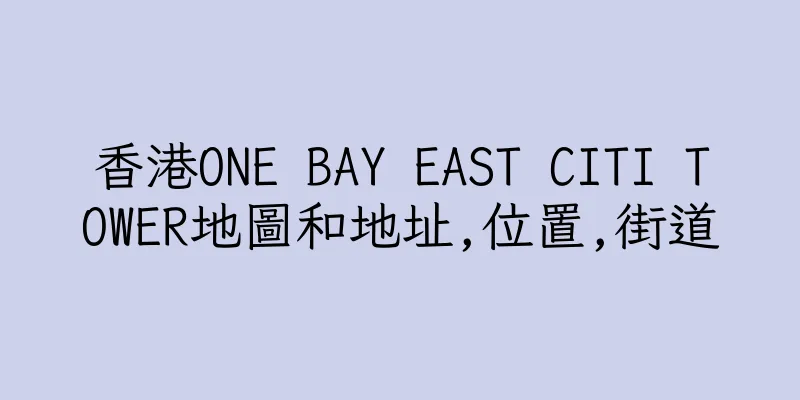 香港ONE BAY EAST CITI TOWER地圖和地址,位置,街道