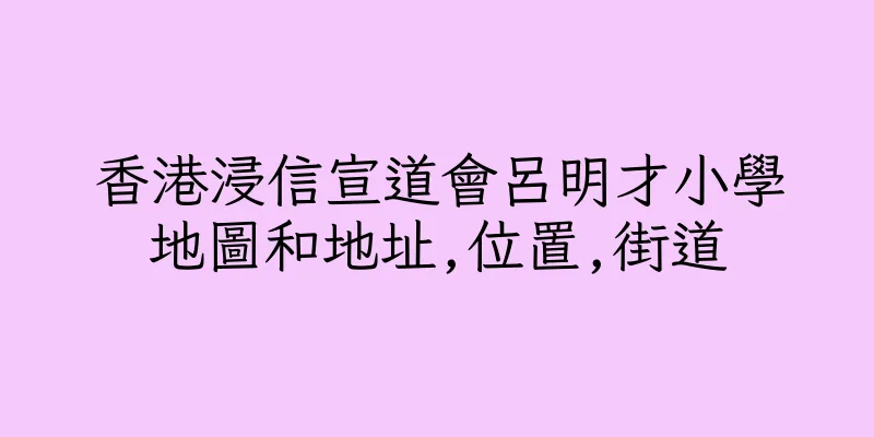 香港浸信宣道會呂明才小學地圖和地址,位置,街道