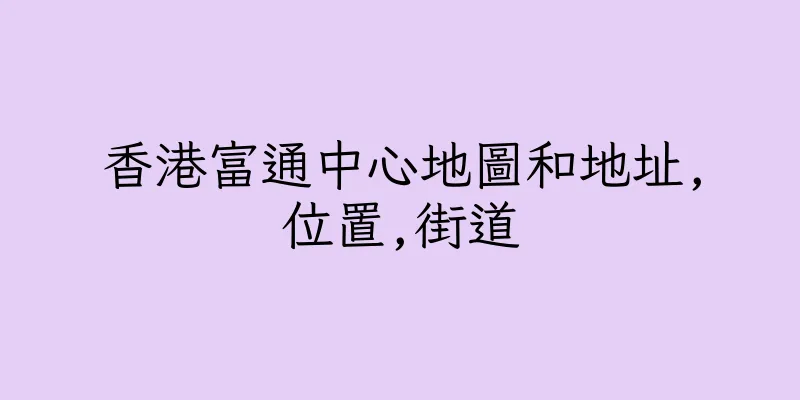 香港富通中心地圖和地址,位置,街道
