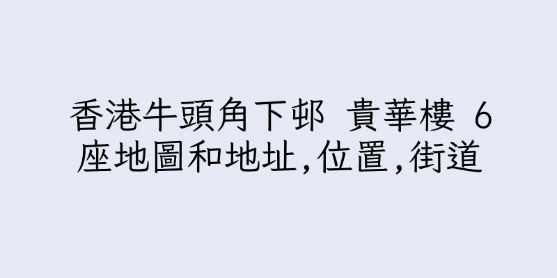 香港牛頭角下邨 貴華樓 6座地圖和地址,位置,街道