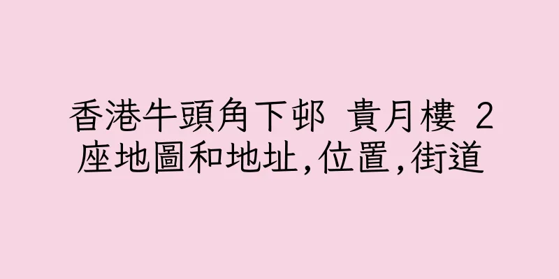 香港牛頭角下邨 貴月樓 2座地圖和地址,位置,街道
