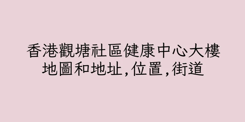 香港觀塘社區健康中心大樓地圖和地址,位置,街道