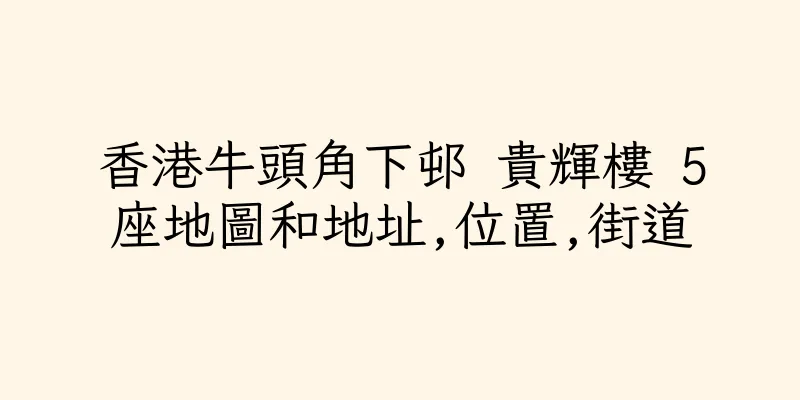 香港牛頭角下邨 貴輝樓 5座地圖和地址,位置,街道