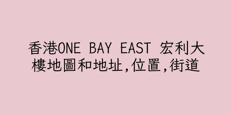 香港ONE BAY EAST 宏利大樓地圖和地址,位置,街道