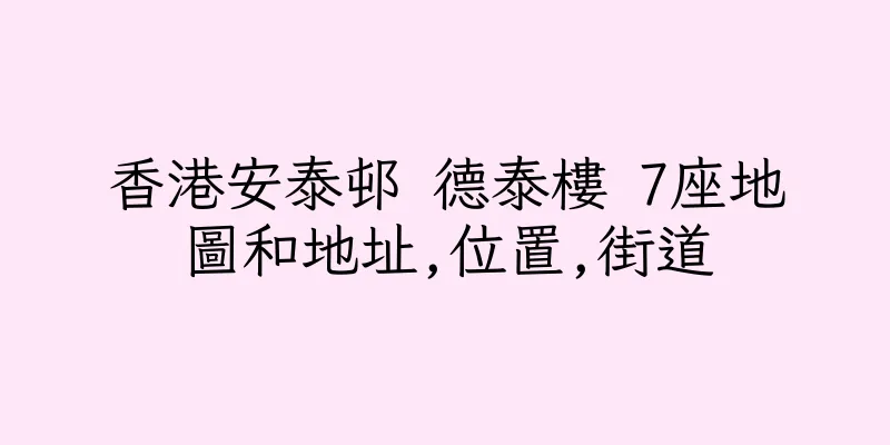 香港安泰邨 德泰樓 7座地圖和地址,位置,街道