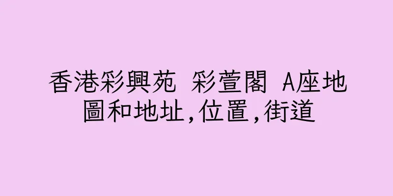 香港彩興苑 彩萱閣 A座地圖和地址,位置,街道