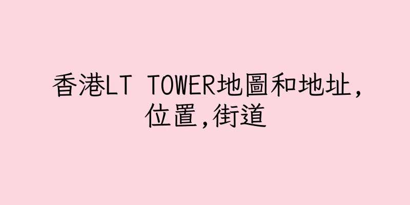 香港LT TOWER地圖和地址,位置,街道