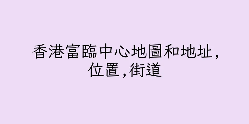 香港富臨中心地圖和地址,位置,街道