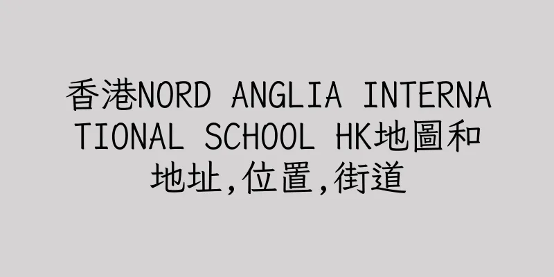 香港NORD ANGLIA INTERNATIONAL SCHOOL HK地圖和地址,位置,街道